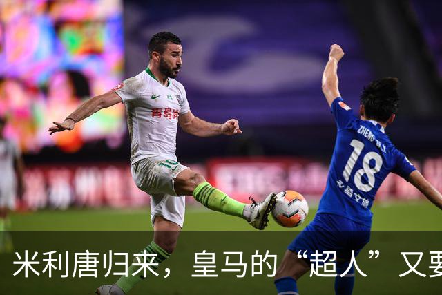米利唐归来，皇马的“超人”又要飞起来了！